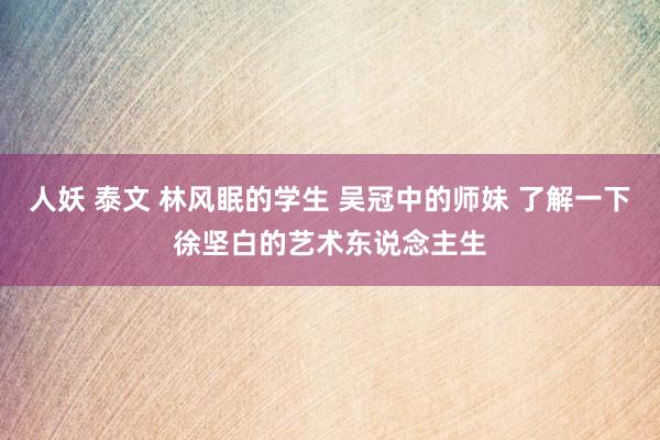 人妖 泰文 林风眠的学生 吴冠中的师妹 了解一下徐坚白的艺术东说念主生