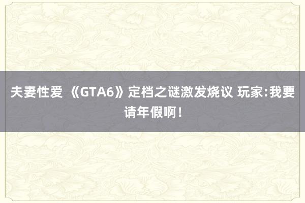夫妻性爱 《GTA6》定档之谜激发烧议 玩家:我要请年假啊！
