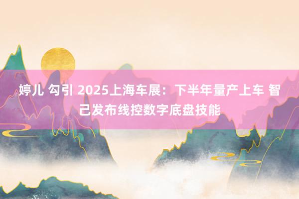 婷儿 勾引 2025上海车展：下半年量产上车 智己发布线控数字底盘技能