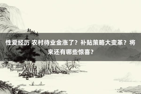 性爱经历 农村待业金涨了？补贴策略大变革？将来还有哪些惊喜？