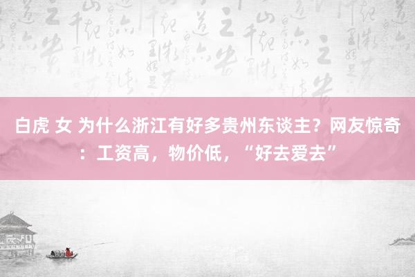 白虎 女 为什么浙江有好多贵州东谈主？网友惊奇：工资高，物价低，“好去爱去”