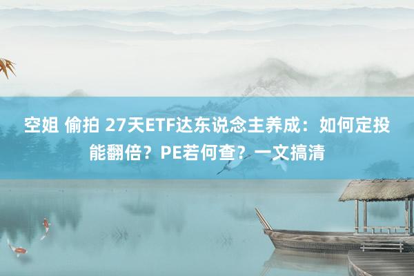 空姐 偷拍 27天ETF达东说念主养成：如何定投能翻倍？PE若何查？一文搞清