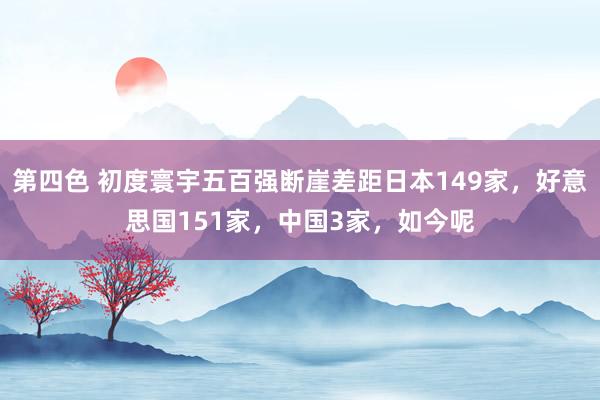 第四色 初度寰宇五百强断崖差距日本149家，好意思国151家，中国3家，如今呢