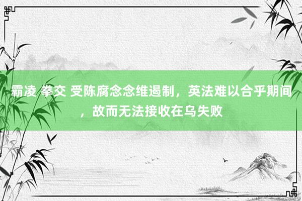 霸凌 拳交 受陈腐念念维遏制，英法难以合乎期间，故而无法接收在乌失败