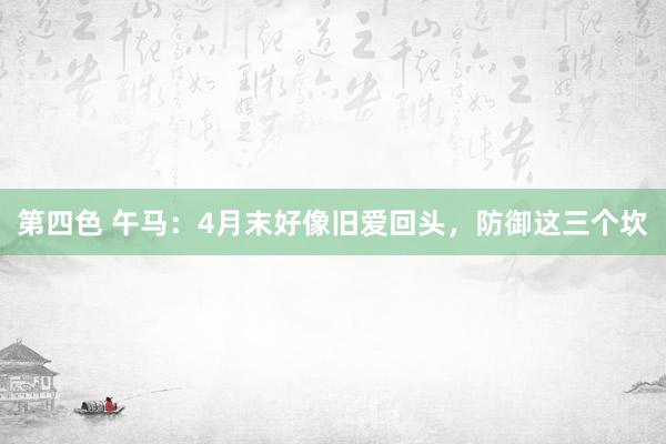 第四色 午马：4月末好像旧爱回头，防御这三个坎