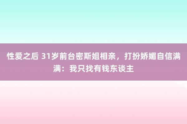 性爱之后 31岁前台密斯姐相亲，打扮娇媚自信满满：我只找有钱东谈主