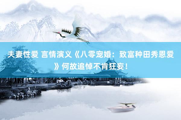夫妻性爱 言情演义《八零宠婚：致富种田秀恩爱》何故追悼不肯狂妄！