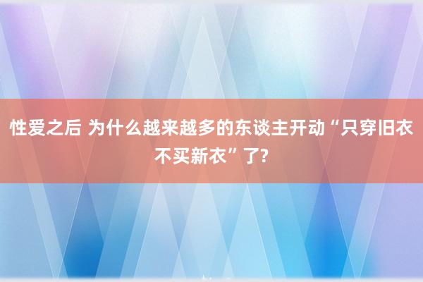 性爱之后 为什么越来越多的东谈主开动“只穿旧衣不买新衣”了?