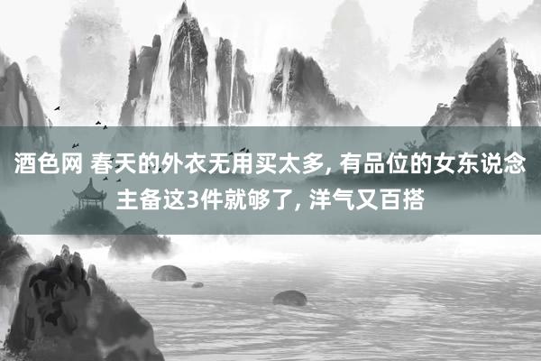 酒色网 春天的外衣无用买太多， 有品位的女东说念主备这3件就够了， 洋气又百搭