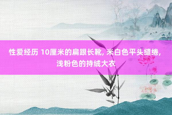 性爱经历 10厘米的扁跟长靴， 米白色平头缱绻， 浅粉色的持绒大衣