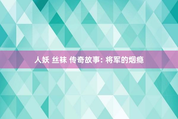 人妖 丝袜 传奇故事: 将军的烟瘾