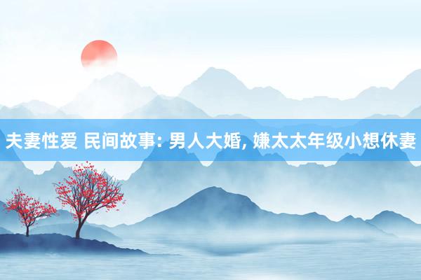 夫妻性爱 民间故事: 男人大婚， 嫌太太年级小想休妻