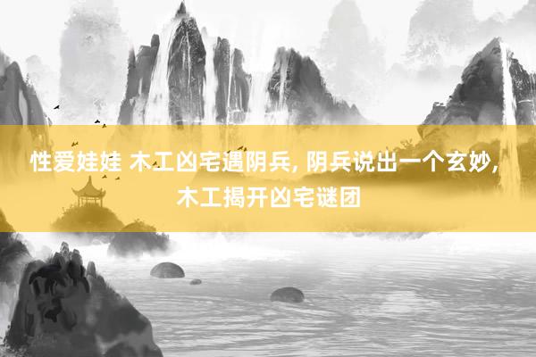 性爱娃娃 木工凶宅遇阴兵， 阴兵说出一个玄妙， 木工揭开凶宅谜团