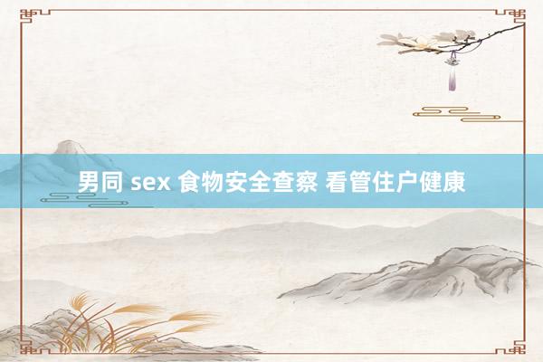 男同 sex 食物安全查察 看管住户健康