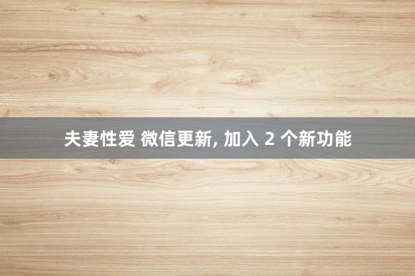 夫妻性爱 微信更新， 加入 2 个新功能