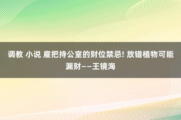 调教 小说 雇把持公室的财位禁忌! 放错植物可能漏财——王镜海