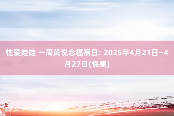 性爱娃娃 一周黄说念福祸日: 2025年4月21日—4月27日(保藏)