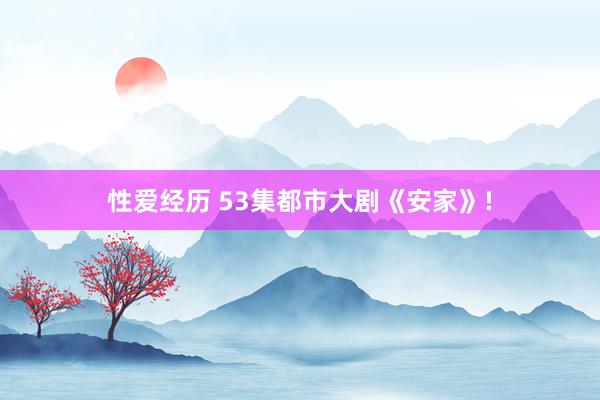 性爱经历 53集都市大剧《安家》!