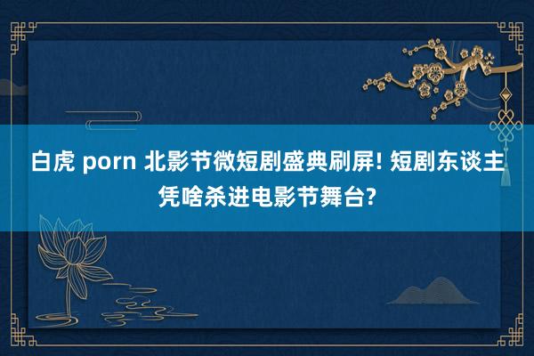 白虎 porn 北影节微短剧盛典刷屏! 短剧东谈主凭啥杀进电影节舞台?