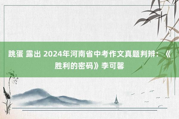 跳蛋 露出 2024年河南省中考作文真题判辨：《胜利的密码》李可馨