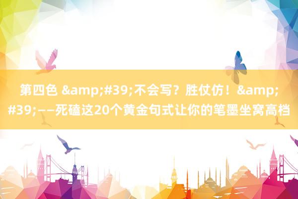 第四色 &#39;不会写？胜仗仿！&#39;——死磕这20个黄金句式让你的笔墨坐窝高档