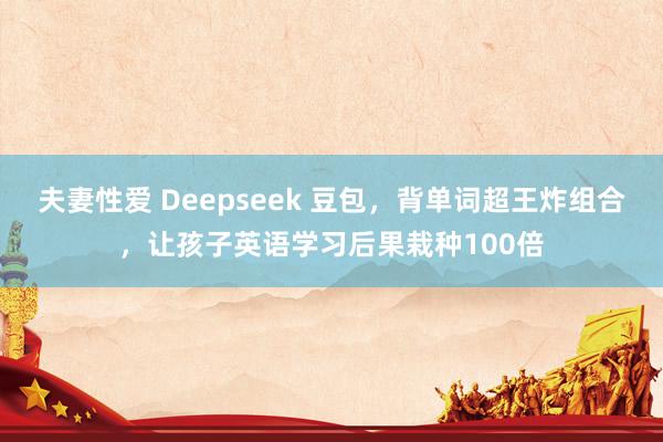 夫妻性爱 Deepseek 豆包，背单词超王炸组合，让孩子英语学习后果栽种100倍