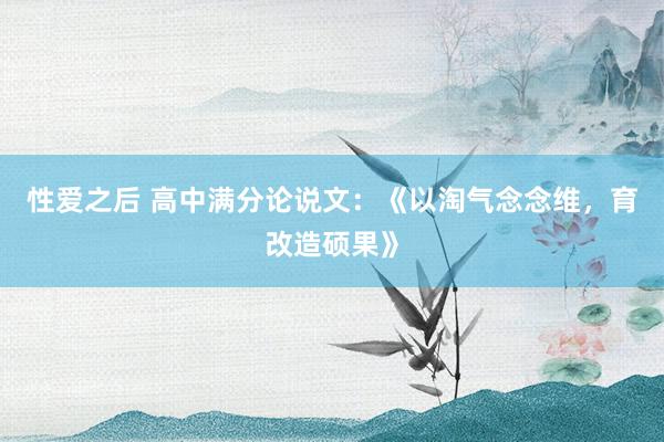 性爱之后 高中满分论说文：《以淘气念念维，育改造硕果》