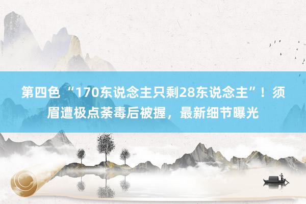 第四色 “170东说念主只剩28东说念主”！须眉遭极点荼毒后被握，最新细节曝光